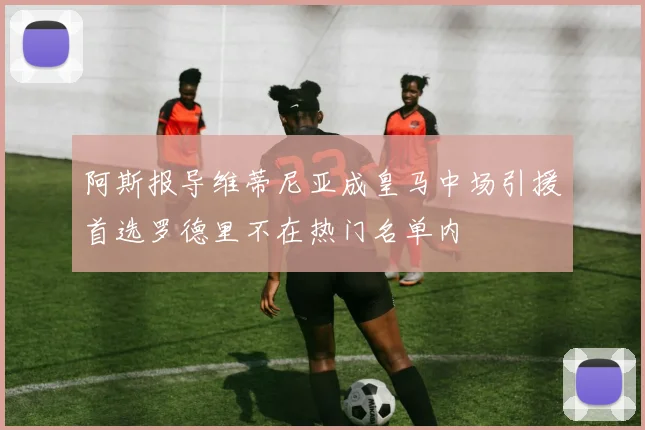 阿斯报导维蒂尼亚成皇马中场引援首选罗德里不在热门名单内