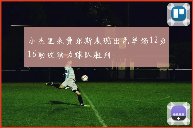 小杰里米费尔斯表现出色单场12分16助攻助力球队胜利