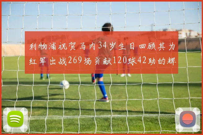 利物浦祝贺马内34岁生日回顾其为红军出战269场贡献120球42助的辉煌历程