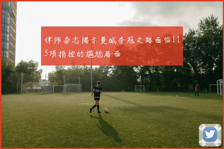 律师杂志揭示曼城夺冠之路面临115项指控的尴尬局面