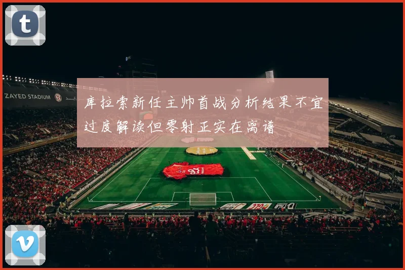 库拉索新任主帅首战分析结果不宜过度解读但零射正实在离谱