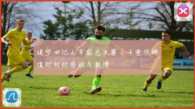追梦回忆七年前总决赛小卡重现辉煌时刻的感动与激情