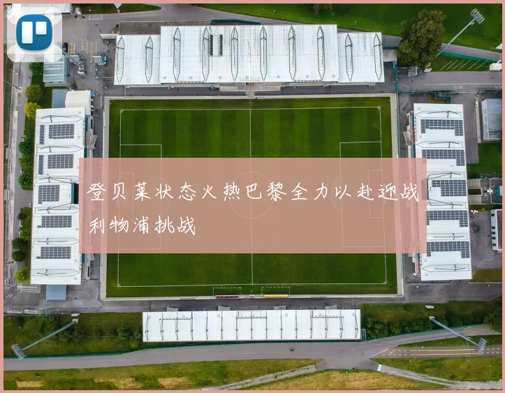 登贝莱状态火热巴黎全力以赴迎战利物浦挑战