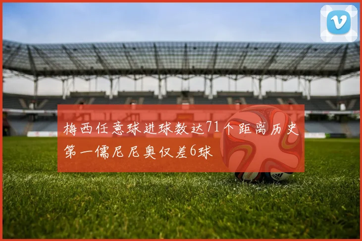 梅西任意球进球数达71个距离历史第一儒尼尼奥仅差6球