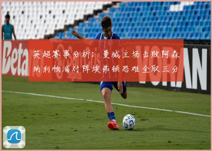 英超赛事分析：曼城主场击败阿森纳利物浦对阵埃弗顿恐难全取三分