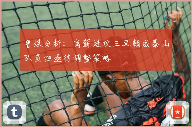 鲁媒分析：高薪进攻三叉戟成泰山队负担亟待调整策略