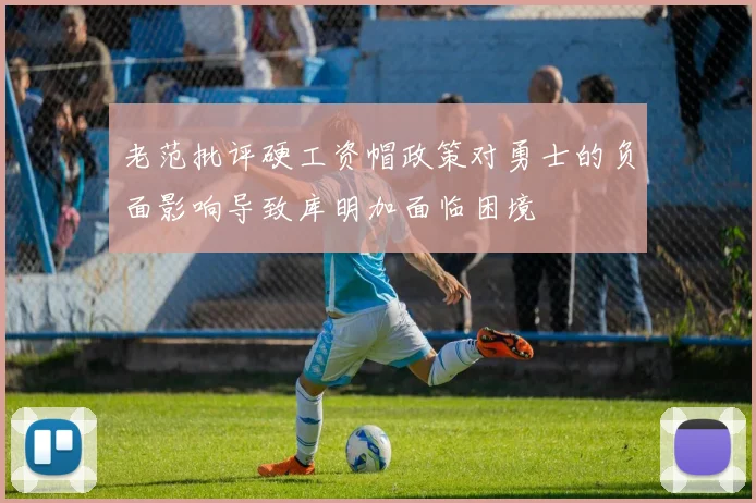 老范批评硬工资帽政策对勇士的负面影响导致库明加面临困境