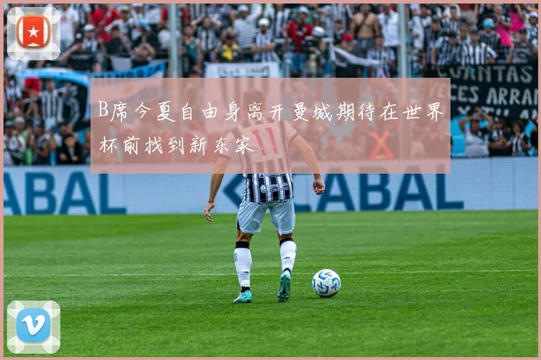 B席今夏自由身离开曼城期待在世界杯前找到新东家