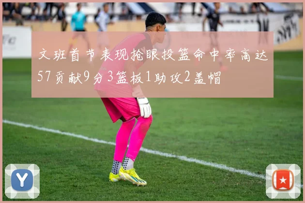 文班首节表现抢眼投篮命中率高达57贡献9分3篮板1助攻2盖帽