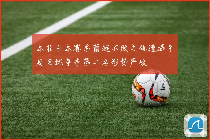 本菲卡本赛季葡超不败之路遭遇平局困扰争夺第二名形势严峻