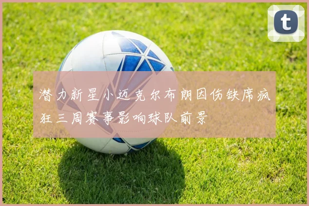 潜力新星小迈克尔布朗因伤缺席疯狂三周赛事影响球队前景