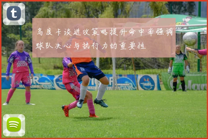 乌度卡谈进攻策略提升命中率强调球队决心与执行力的重要性