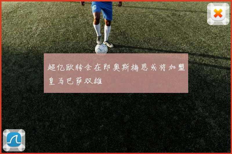 超亿欧转会在即奥斯梅恩或将加盟皇马巴萨双雄