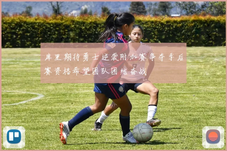 库里期待勇士逆袭附加赛争夺季后赛资格希望团队团结奋战