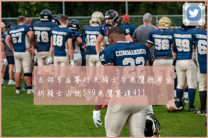 东部季后赛对决骑士与老鹰胜率分析骑士占优589老鹰紧追411