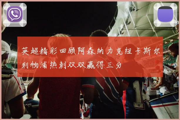 英超精彩回顾阿森纳力克纽卡斯尔利物浦热刺双双赢得三分