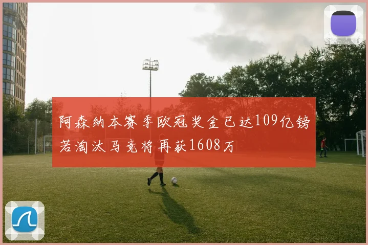 阿森纳本赛季欧冠奖金已达109亿镑若淘汰马竞将再获1608万