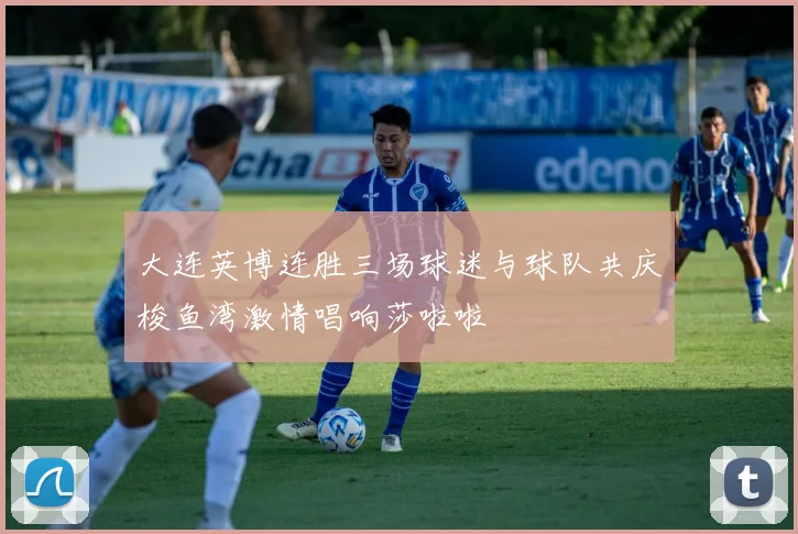 大连英博连胜三场球迷与球队共庆梭鱼湾激情唱响莎啦啦