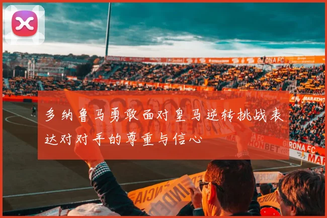 多纳鲁马勇敢面对皇马逆转挑战表达对对手的尊重与信心